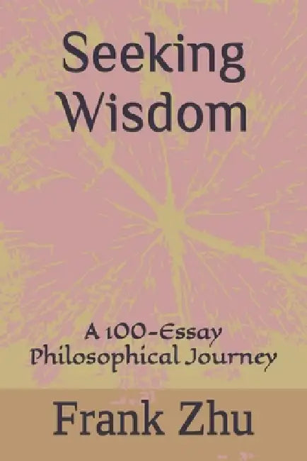 Seeking Wisdom: A 100-Essay Philosophical Journey by Frank Zhu