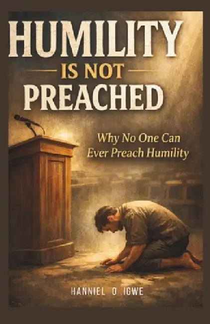 Humility Is Not Preached: Why No One Can Ever Preach Humility by Hanniel O. Igwe
