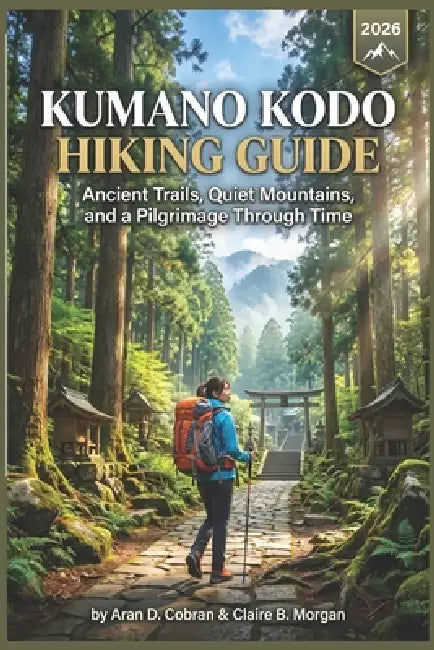 Kumano Kodo Hiking Guide 2026: Ancient Trails, Quiet Mountains, and a Pilgrimage Through Time by Claire B. Morgan, Aran D. Cobran