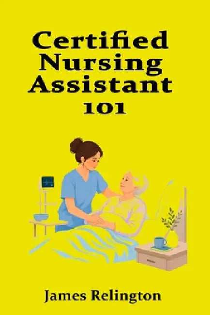 Certified Nursing Assistant 101: How to Start in Patient Care by James Relington