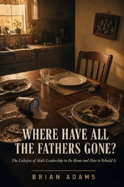Where Have All the Fathers Gone?: The Collapse of Male Leadership in the Home and How to Rebuild It by Brian Adams
