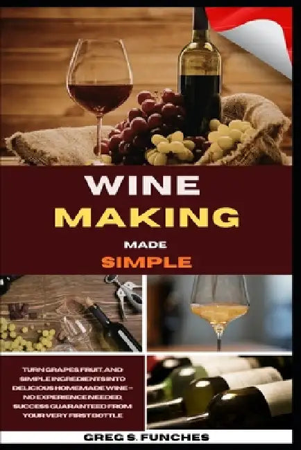 Wine Making Made Simple: Turn Grapes, Fruit, And Simple Ingredients Into Delicious Homemade Wine - No Experience Needed, Success Guaranteed From Your by Greg S. Funches