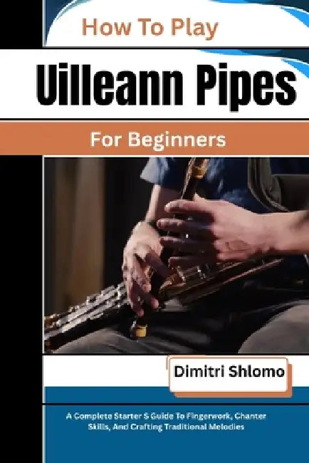 How To Play Uilleann Pipes For Beginners: A Complete Starter S Guide To Fingerwork, Chanter Skills, And Crafting Traditional Melodies by Dimitri Shlomo