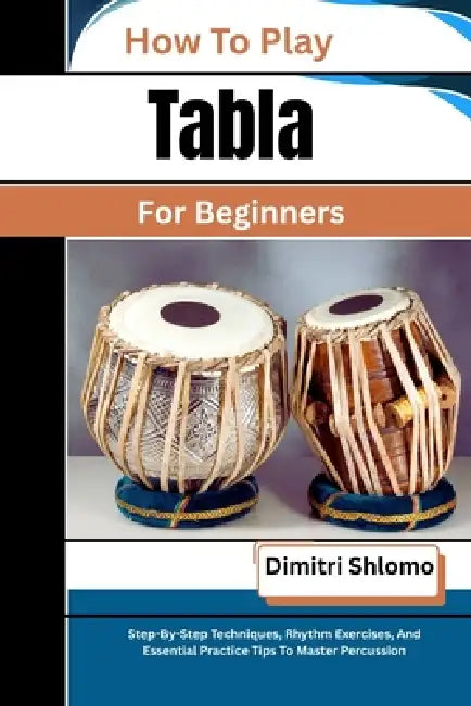 How To Play Tabla For Beginners: Step-By-Step Techniques, Rhythm Exercises, And Essential Practice Tips To Master Percussion by Dimitri Shlomo