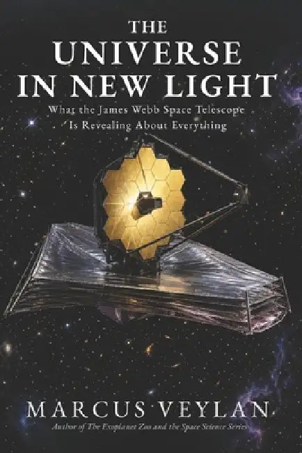 The Universe in New Light: What the James Webb Space Telescope Is Revealing About Everything by Marcus Veylan