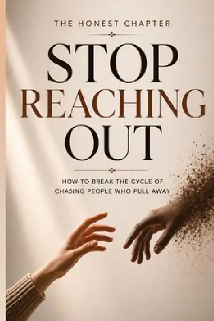 Stop Reaching Out: How to Break the Cycle of Chasing People Who Pull Away by The Honest Chapter