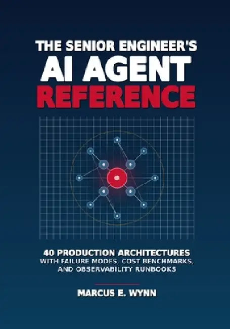 The Senior Engineer's AI Agent Reference: 40 Production Architectures with Failure Modes, Cost Benchmarks, and Observability Runbooks by Marcus E. Wynn