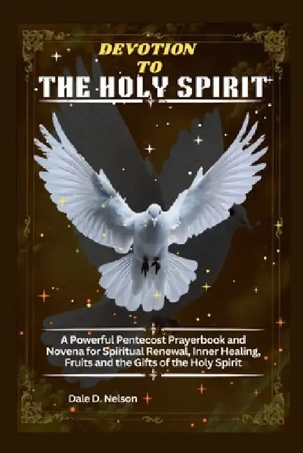 Devotion to the Holy Spirit: A Powerful Pentecost Prayerbook and Novena for Spiritual Renewal, Inner Healing, Fruits and the Gifts of the Holy Spirit by Dale D. Nelson