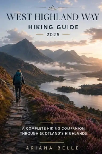 West Highland Way Hiking Guide 2026: A Complete Hiking Companion Through Scotland's Highlands by Ariana Belle