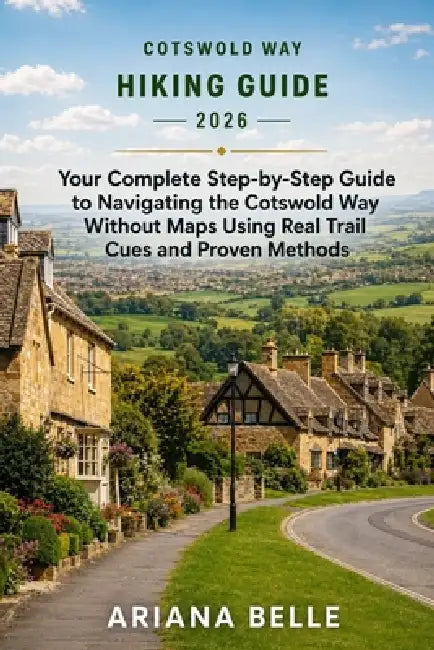 Cotswold Way Hiking Guide 2026: Your Complete Step-by-Step Guide to Navigating the Cotswold Way Without Maps Using Real Trail Cues and Proven Methods by Ariana Belle