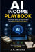AI Income Playbook: Practical Ways to Make Money with Artificial Intelligence by J. a. Misho