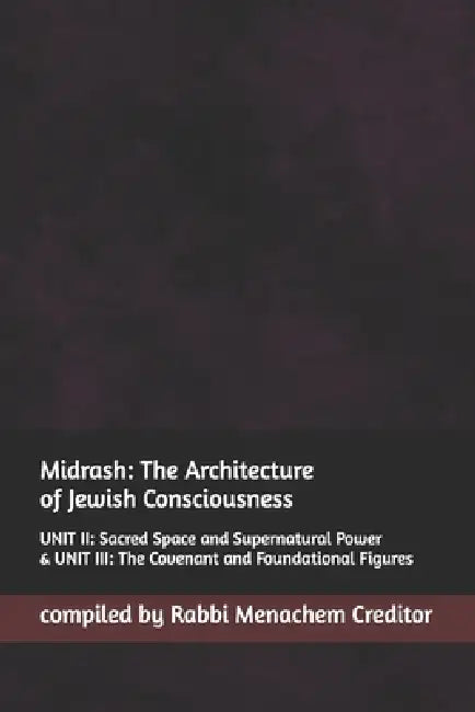 Midrash: The Architecture of Jewish Consciousness: UNIT II: Sacred Space and Supernatural Power & UNIT III: The Covenant and Foundational Figures by Menachem Creditor
