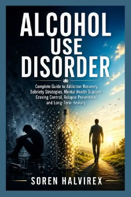 Alcohol Use Disorder: Complete Guide to Addiction Recovery, Sobriety Strategies, Mental Health Support, Craving Control, Relapse Prevention, and Long- by Soren Halvirex