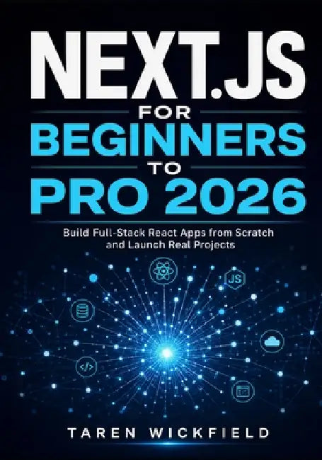 Next.js for Beginners to Pro 2026: Build Full-Stack React Apps from Scratch and Launch Real Projects by Taren Wickfield