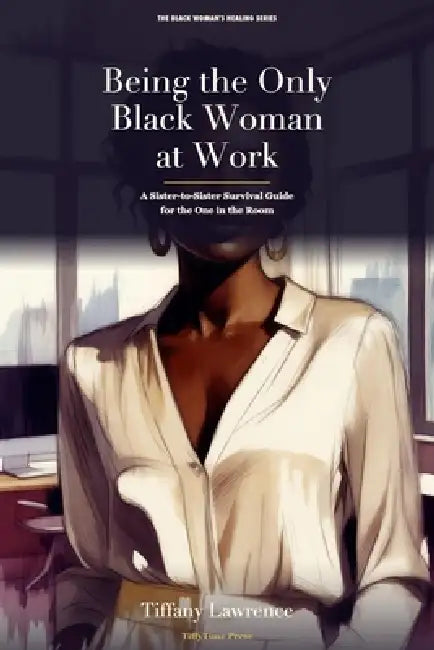 Being the Only Black Woman at Work: A Sister-to-Sister Survival Guide for the One in the Room by Tiffany Lawrence