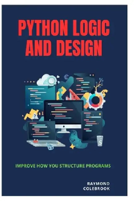 Python Logic and Design: Improve How You Structure Programs by Raymond Colebrook