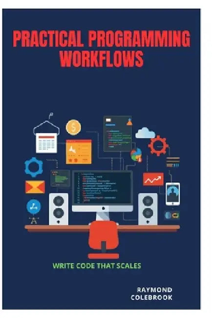 Practical Programming Workflows: Write Code That Scales by Raymond Colebrook