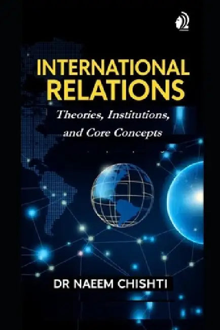 International Relations: Theories, Institutions, and Core Concepts by Naeem Chishti