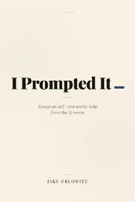 I Prompted It: Essays in self- and world-help from the AI-verse by Jake Orlowitz