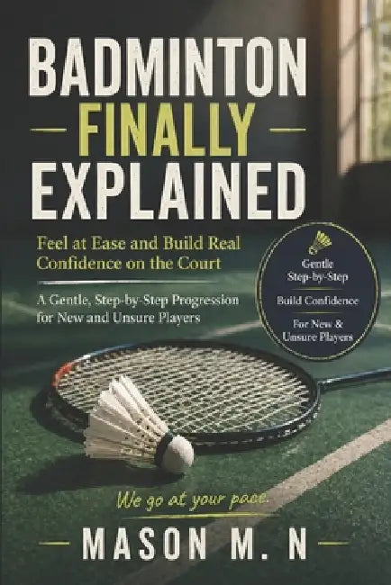 Badminton Finally Explained: Feel at Ease and Build Real Confidence on the Court a Gentle, Step-by-Step Progression for New and Unsure Players by Mason M. N