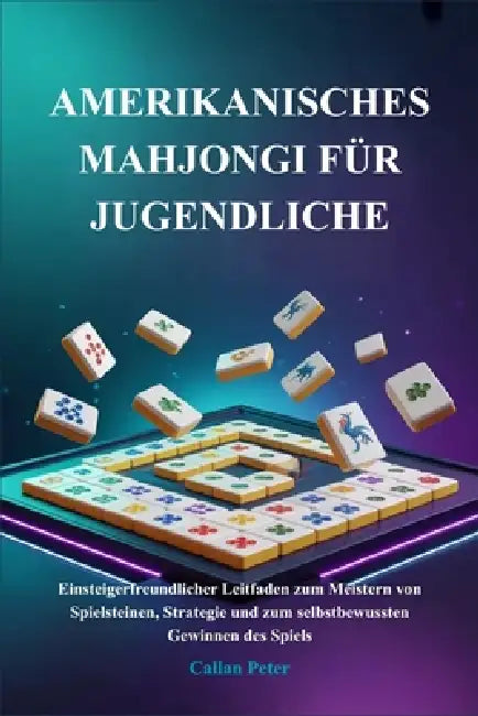 Amerikanisches Mahjongi Für Jugendliche: Einsteigerfreundlicher Leitfaden zum Meistern von Spielsteinen, Strategie und zum selbstbewussten Gewinnen de by Callan Peter