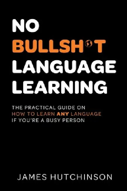 No Bullsh*t Language Learning: The practical guide on how to learn any language if you're a busy person by James Hutchinson