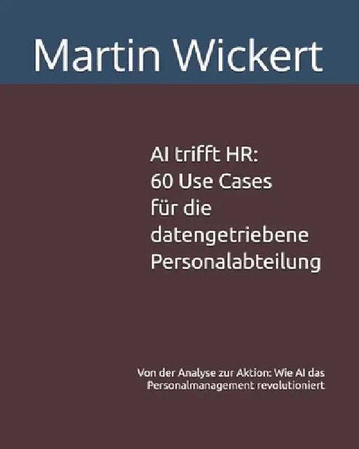 AI trifft HR: 60 Use Cases für die datengetriebene Personalabteilung: Von der Analyse zur Aktion: Wie AI das Personalmanagement revolutioniert by Martin Wickert