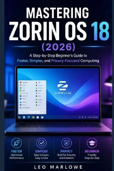 Mastering Zorin OS 18 2026: A Step-by-Step Beginner's Guide to Faster, Simpler, and Privacy-Focused Computing by Leo Marlowe