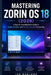 Mastering Zorin OS 18 2026: A Step-by-Step Beginner's Guide to Faster, Simpler, and Privacy-Focused Computing by Leo Marlowe