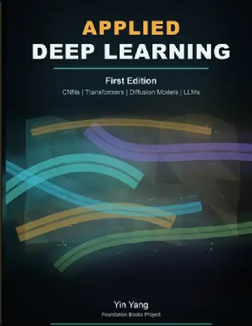 Applied Deep Learning: CNNs, Transformers, Diffusion Models, and LLMs by Yin Yang