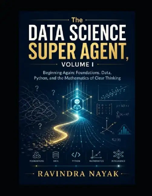 The Data Science Super Agent, Volume I Beginning Again: Foundations, Data, Python, and the Mathematics of Clear Thinking by Ravindra Kumar Nayak