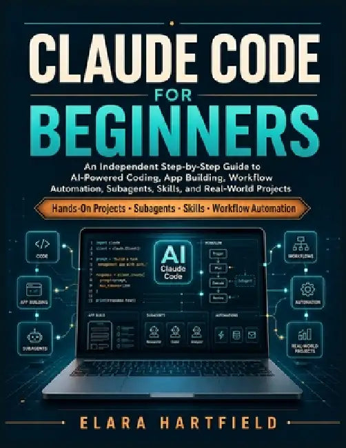 Claude Code for Beginners: An Independent Step-by-Step Guide to AI-Powered Coding, App Building, Workflow Automation, Subagents, Skills, and Real-Worl by Elara Hartfield