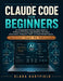 Claude Code for Beginners: An Independent Step-by-Step Guide to AI-Powered Coding, App Building, Workflow Automation, Subagents, Skills, and Real-Worl by Elara Hartfield