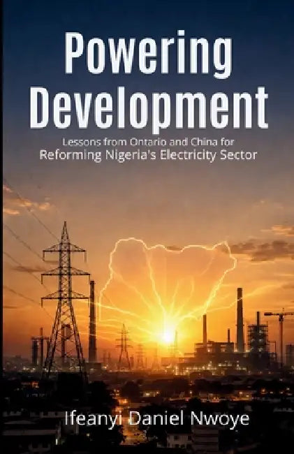 Powering Development: Lessons from Ontario and China for Reforming Nigeria's Electricity Sector by Ifeanyi Daniel Nwoye