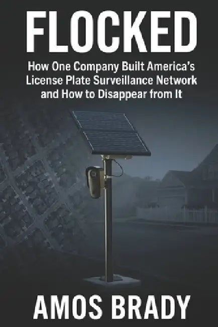 Flocked: How One Company Built America's License Plate Surveillance Network and How to Disappear from It by Amos Brady