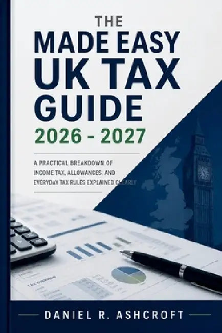The Made Easy UK Tax Guide 2026 - 2027: A Practical Breakdown of Income Tax, Allowances, and Everyday Tax Rules Explained Clearly by Daniel R Ashcroft