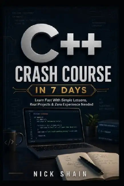 C++ Crash Course in 7 Days: Learn Fast With Simple Lessons, Real Projects & Zero Experience Needed by Nick Shain