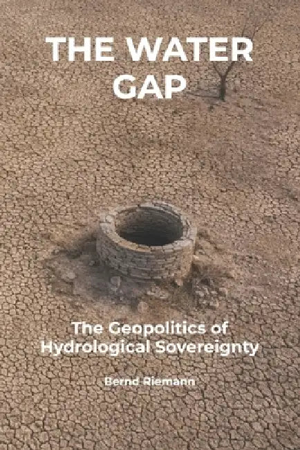 The Water Gap: The Geopolitics of Hydrological Sovereignty by Bernd Riemann