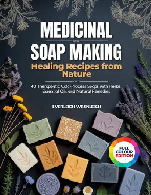 Medicinal Soap Making: (HEALING RECIPES FROM NATURE): 40 Therapeutic Cold-Process Soaps with Herbs, Essential Oils and Natural Remedies by Everleigh Wrenleigh