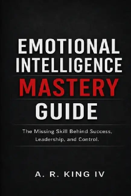 Emotional Intelligence Mastery Guide: The Missing Skill Behind Success, Leadership, and Control by IV King A. R.