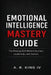 Emotional Intelligence Mastery Guide: The Missing Skill Behind Success, Leadership, and Control by IV King A. R.