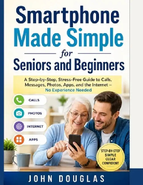 Smartphone Made Simple for Seniors and Beginners: A Step-by-Step, Stress-Free Guide to Calls, Messages, Photos, Apps, and the Internet - No Experience by John Douglas
