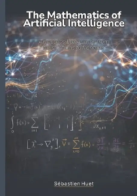 The Mathematics of Artificial Intelligence: An accessible journey from foundations to frontiers by Sébastien Huet