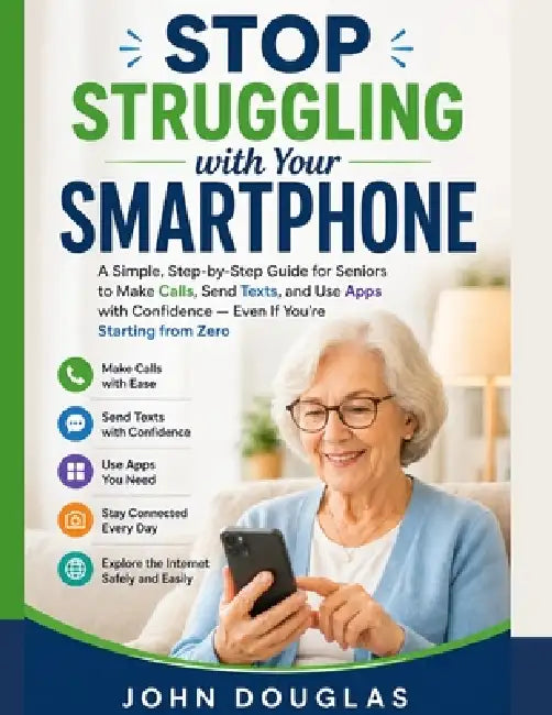 Stop Struggling with Your Smartphone: A Simple, Step-by-Step Guide for Seniors to Make Calls, Send Texts, and Use Apps with Confidence - Even If You'r by John Douglas