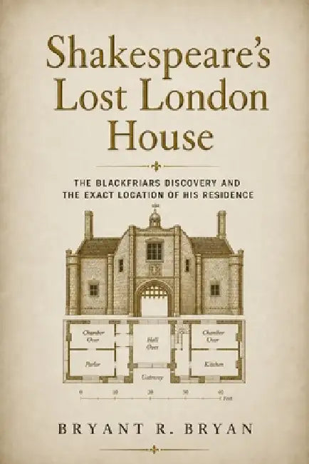 Shakespeare's Lost London House: The Blackfriars Discovery and the Exact Location of His Residence by Bryant R. Bryan