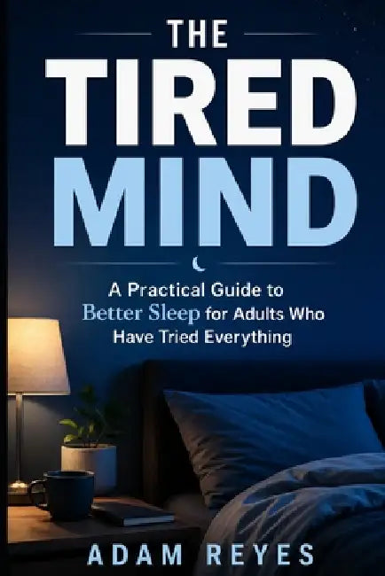 The Tired Mind: A Practical Guide to Better Sleep for Adults Who Have Tried Everything by Adam Reyes
