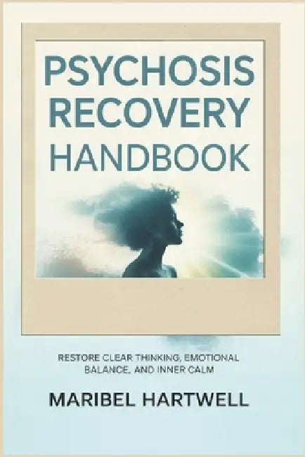 Psychosis Recovery Handbook: Restore Clear Thinking, Emotional Balance, and Inner Calm by Maribel Hartwell