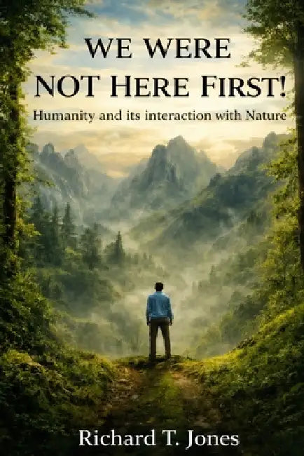 We Were Not Here First: Humanity And It's Interaction With Nature. by Richard T. Jones