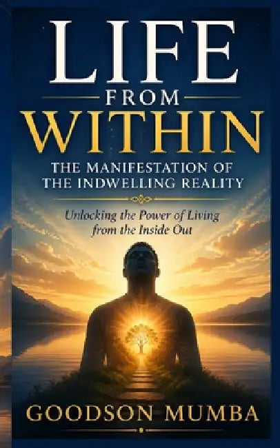 Life From Within: The Manifestation of the Indwelling Reality by Goodson Mumba