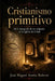 Cristianismo Primitivo: En la búsqueda de los orígenes de la Iglesia de Cristo by José Miguel Arráiz Roberti